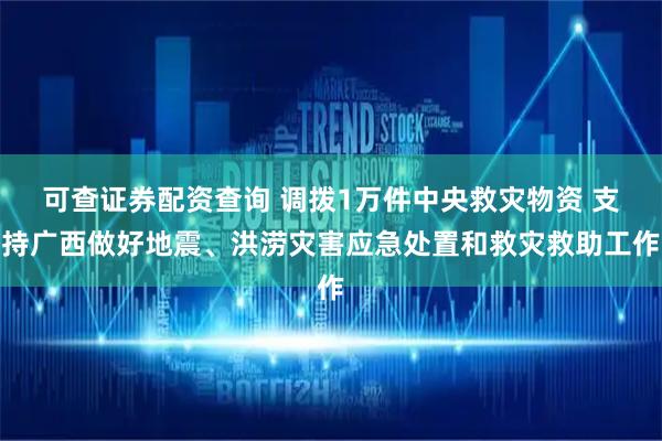 可查证券配资查询 调拨1万件中央救灾物资 支持广西做好地震、洪涝灾害应急处置和救灾救助工作