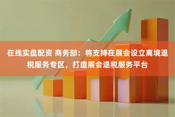 在线实盘配资 商务部：将支持在展会设立离境退税服务专区，打造展会退税服务平台