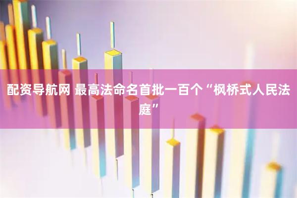 配资导航网 最高法命名首批一百个“枫桥式人民法庭”