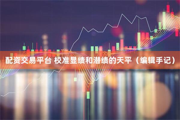 配资交易平台 校准显绩和潜绩的天平（编辑手记）