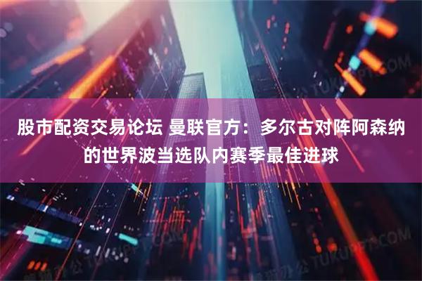 股市配资交易论坛 曼联官方：多尔古对阵阿森纳的世界波当选队内赛季最佳进球