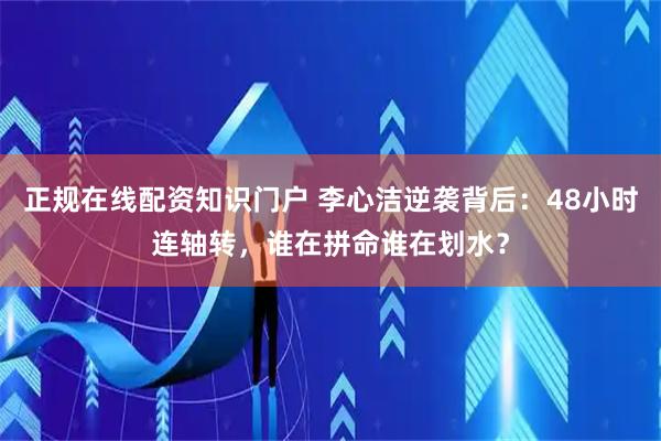 正规在线配资知识门户 李心洁逆袭背后：48小时连轴转，谁在拼命谁在划水？