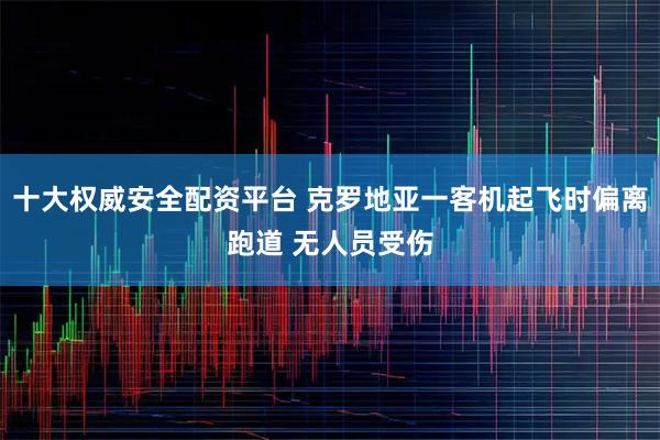 十大权威安全配资平台 克罗地亚一客机起飞时偏离跑道 无人员受伤