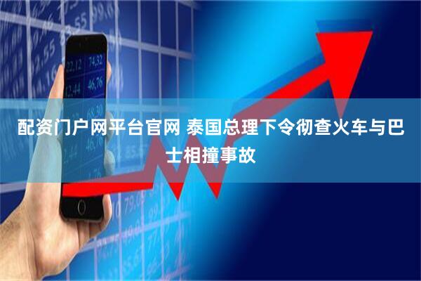 配资门户网平台官网 泰国总理下令彻查火车与巴士相撞事故