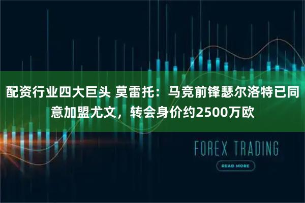 配资行业四大巨头 莫雷托：马竞前锋瑟尔洛特已同意加盟尤文，转会身价约2500万欧
