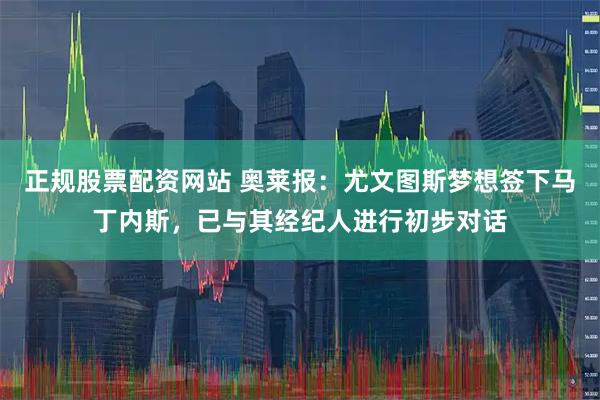 正规股票配资网站 奥莱报：尤文图斯梦想签下马丁内斯，已与其经纪人进行初步对话