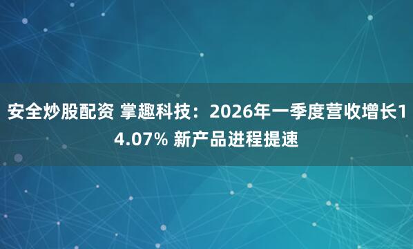 安全炒股配资 掌趣科技：2026年一季度营收增长14.07% 新产品进程提速