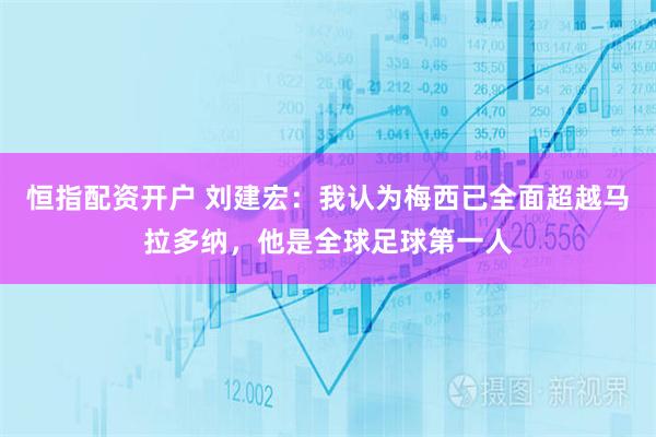 恒指配资开户 刘建宏：我认为梅西已全面超越马拉多纳，他是全球足球第一人