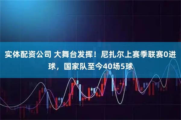 实体配资公司 大舞台发挥！尼扎尔上赛季联赛0进球，国家队至今40场5球