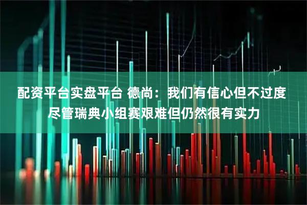 配资平台实盘平台 德尚：我们有信心但不过度 尽管瑞典小组赛艰难但仍然很有实力
