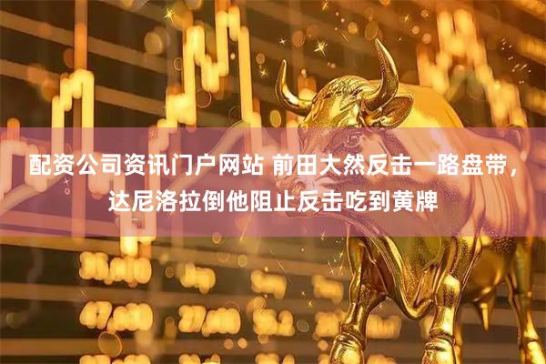 配资公司资讯门户网站 前田大然反击一路盘带，达尼洛拉倒他阻止反击吃到黄牌