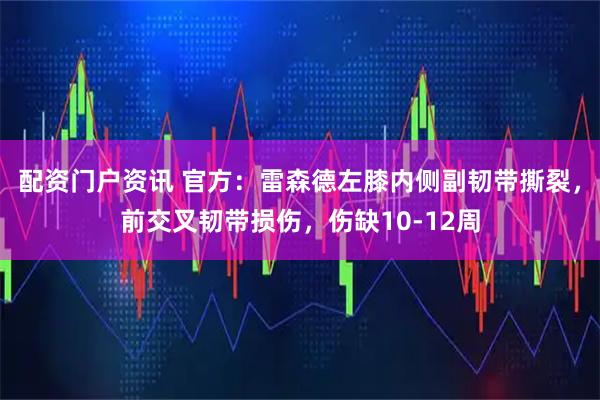 配资门户资讯 官方：雷森德左膝内侧副韧带撕裂，前交叉韧带损伤，伤缺10-12周