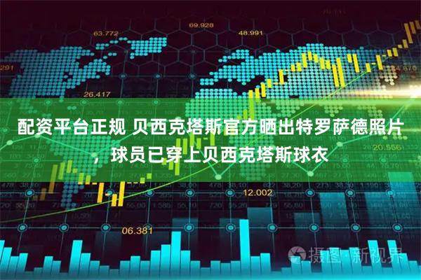 配资平台正规 贝西克塔斯官方晒出特罗萨德照片，球员已穿上贝西克塔斯球衣