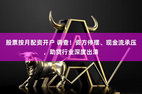 股票按月配资开户 调查！资方停摆、现金流承压，助贷行业深度出清
