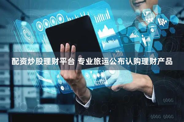 配资炒股理财平台 专业旅运公布认购理财产品