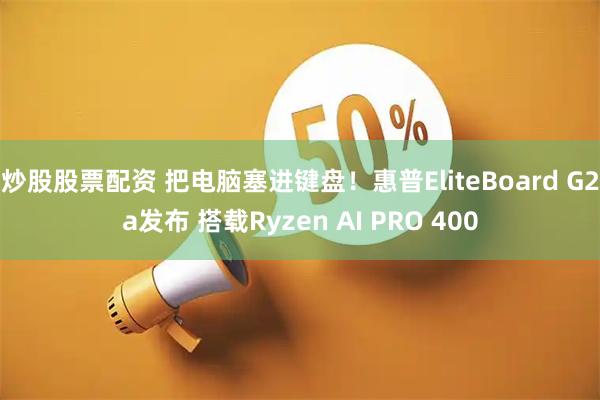 炒股股票配资 把电脑塞进键盘！惠普EliteBoard G2a发布 搭载Ryzen AI PRO 400