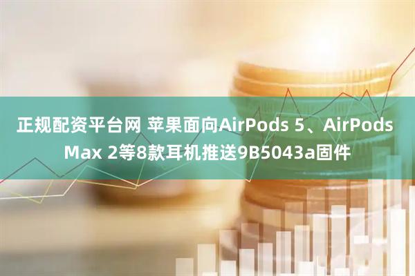 正规配资平台网 苹果面向AirPods 5、AirPods Max 2等8款耳机推送9B5043a固件